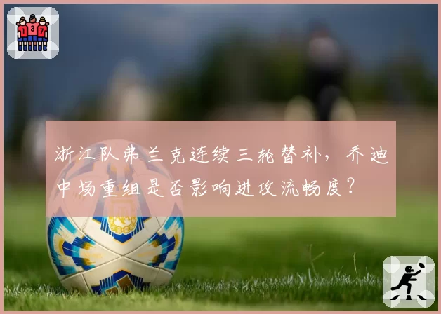 浙江队弗兰克连续三轮替补，乔迪中场重组是否影响进攻流畅度？
